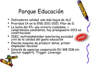 Porque Educación
 Indicadores calidad .edu más bajos de ALC
 Prioridad 1A en la END 2011-2021. Pilar de D.
 La lucha de...