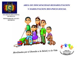 AREA DE DISCAPACIDAD REHABILITACION
                           Y HABILITACION BIO-PSICO-SOCIAL

ESTADO PLURINACIONAL
     DE BOLIVIA
MINISTERIO DE SALUD Y
      DEPORTES




                                                          ÁREA DE
                                                       DISCAPACIDAD
 