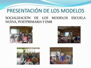 PRESENTACIÓN DE LOS MODELOS
SOCIALIZACIÓN DE LOS MODELOS ESCUELA
NUEVA, POSTPRIMARIA Y EMR
 