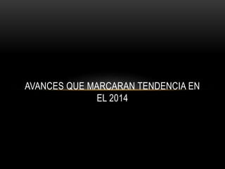 AVANCES QUE MARCARAN TENDENCIA EN
EL 2014
 