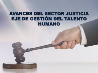 AVANCES DEL SECTOR JUSTICIA
 EJE DE GESTIÓN DEL TALENTO
          HUMANO
 