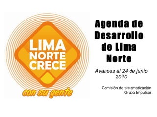 Agenda de Desarrollo de Lima Norte Avances al 24 de junio 2010 Comisión de sistematización Grupo Impulsor 