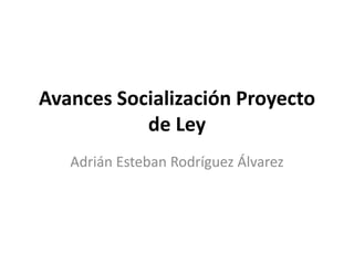 Avances Socialización Proyecto
           de Ley
   Adrián Esteban Rodríguez Álvarez
 