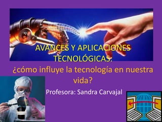 AVANCES Y APLICACIONES
           TECNOLÓGICAS:
¿cómo influye la tecnología en nuestra
                vida?
        Profesora: Sandra Carvajal
 
