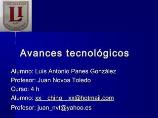 Avances tecnológicos
Alumno: Luís Antonio Panes González
Profesor: Juan Novoa Toledo
Curso: 4 h
Alumno: xx__chino__xx@hotmail.com
Profesor: juan_nvt@yahoo.es
 