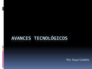 AVANCES TECNOLÓGICOS



                   Por: Kaysi Cedeño
 