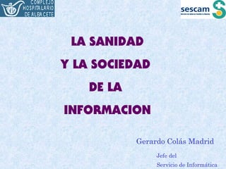 Servicio de Informática 
LA SANIDAD 
Y LA SOCIEDAD 
DE LA 
INFORMACION 
Gerardo Colás Madrid 
Jefe del 
 