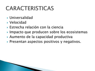  Universalidad
 Velocidad
 Estrecha relación con la ciencia
 Impacto que producen sobre los ecosistemas
 Aumento de la capacidad productiva
 Presentan aspectos positivos y negativos.
 