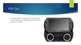 PSP Go
 La PlayStation Portable Go, Sony apostó
por las descargas digitales eliminando el
soporte a UMDs.
 
