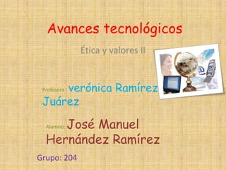 Avances tecnológicos
               Ética y valores II


     verónica Ramírez
 Profesora :

 Juárez

     José Manuel
  Alumno:

  Hernández Ramírez
Grupo: 204
 