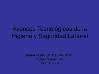 Avances Tecnológicos de la 
Higiene y Seguridad Laboral 
MAPA CONCEPTUAL-MENTAL 
Yojanni Yánez Leo 
C.I:20115000 
 