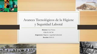 Avances Tecnológicos de la Higiene
y Seguridad Laboral
Alumno: Luis Torres
C.I.:25.138.740
Asignatura: Higiene y seguridad industrial.
Sección: SAIA E
 