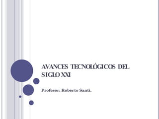 AVANCES TECNOLÓGICOS DEL SIGLO XXI Profesor: Roberto Santi. 