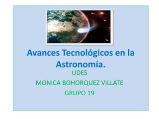 Avances Tecnológicos en la
      Astronomía.
            UDES
  MONICA BOHORQUEZ VILLATE
          GRUPO 19
 