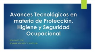 Avances Tecnológicos en
materia de Protección,
Higiene y Seguridad
Ocupacional
REALIZADO POR
RONIHER VÍLCHEZ C.I. 20.670.458
 