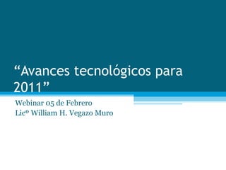 “ Avances tecnológicos para 2011” Webinar 05 de Febrero  Licº William H. Vegazo Muro 