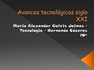 Avances tecnológicos siglo XXI Mario Alexander Galvis Jaimes – Tecnologia – Hernando Cáceres 10ª   
