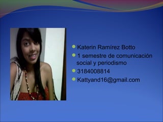 Katerin Ramírez Botto
1 semestre de comunicación
 social y periodismo
3184008814
Kattyand16@gmail.com
 