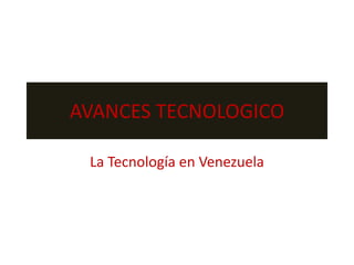 AVANCES TECNOLOGICO
La Tecnología en Venezuela
 