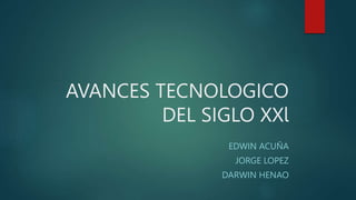 AVANCES TECNOLOGICO
DEL SIGLO XXl
EDWIN ACUÑA
JORGE LOPEZ
DARWIN HENAO
 
