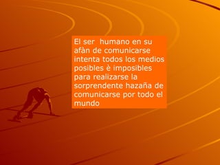 El ser  humano en su afàn de comunicarse intenta todos los medios posibles è imposibles para realizarse la sorprendente hazaña de comunicarse por todo el mundo 