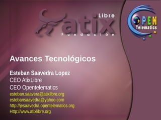 Avances Tecnológicos
Esteban Saavedra Lopez
CEO AtixLibre
CEO Opentelematics
esteban.saavera@atixlibre.org
estebansaavedra@yahoo.com
http://jesaavedra.opentelematics.org
Http://www.atixlibre.org
 
