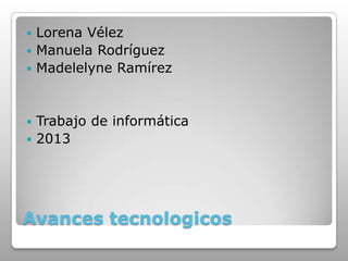  Lorena Vélez
 Manuela Rodríguez
 Madelelyne Ramírez



 Trabajo de informática
 2013




Avances tecnologicos
 
