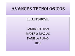 AVANCES TECNOLOGICOS
EL AUTOMOVIL
LAURA BELTRAN
MAYERLY MACIAS
DANIELA RIAÑO
1005
 