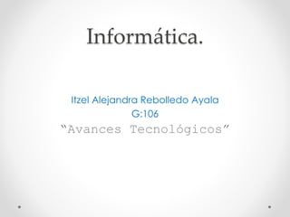 Informática. 
Itzel Alejandra Rebolledo Ayala 
G:106 
“Avances Tecnológicos” 
 