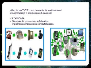 -Uso de las TIC’S como herramienta multifuncional
de aprendizaje e interacción educacional.
ECONOMÍA
- Sistemas de producción sofisticados.
- Implementos industriales computarizados.
 