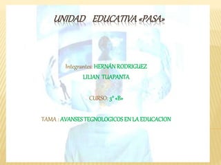 UNIDAD EDUCATIVA«PASA»
Integrantes: HERNÁNRODRIGUEZ
LILIAN TUAPANTA
CURSO: 3° «B»
TAMA : AVANSESTEGNOLOGICOSEN LA EDUCACION
 