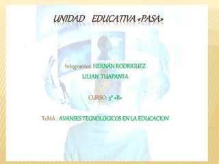 UNIDAD EDUCATIVA«PASA»
Integrantes: HERNÁNRODRIGUEZ
LILIAN TUAPANTA
CURSO: 3° «B»
TeMA : AVANSESTEGNOLOGICOSEN LA EDUCACION
 