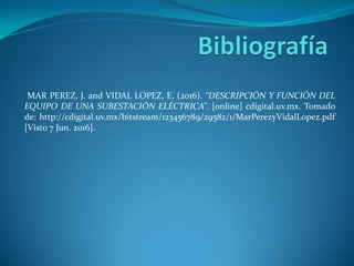MAR PEREZ, J. and VIDAL LOPEZ, E. (2016). “DESCRIPCIÓN Y FUNCIÓN DEL
EQUIPO DE UNA SUBESTACIÓN ELÉCTRICA”. [online] cdigital.uv.mx. Tomado
de: http://cdigital.uv.mx/bitstream/123456789/29582/1/MarPerezyVidalLopez.pdf
[Visto 7 Jun. 2016].
 