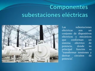 Las subestaciones
eléctricas son un
conjunto de dispositivos
eléctricos y mecánicos
que conforman un
sistema eléctrico de
potencia, donde su
principal función es
“transformar tensiones y
derivar circuitos de
potencia”.
 