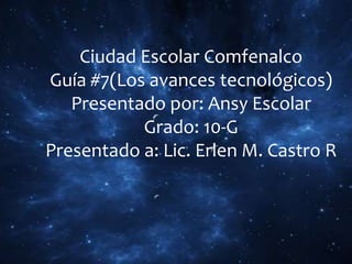Ciudad Escolar Comfenalco
Guía #7(Los avances tecnológicos)
Presentado por: Ansy Escolar
Grado: 10-G
Presentado a: Lic. Erlen M. Castro R
 