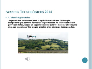 AVANCES TECNOLÓGICOS 2014
 1. Drones Agricultores
Según el MIT los drones para la agricultura son una tecnología
rompedor...