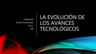 LA EVOLUCIÓN DE
LOS AVANCES
TECNOLÓGICOS
Integrante:
Nicolas Acosta Sáez
Curso:
10E
 
