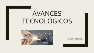 AVANCES
TECNOLÓGICOS
Miriam Ramírez.
 