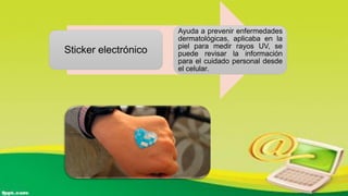 Sticker electrónico
Ayuda a prevenir enfermedades
dermatológicas, aplicaba en la
piel para medir rayos UV, se
puede revisar la información
para el cuidado personal desde
el celular.
 