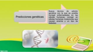 Predicciones genéticas
Nueva técnica de edición
genética con la que es posible
corregir enfermedades en las
células humanas, corregir en
células humanas mutaciones que
causan anemia y un tipo de
diabetes.
 