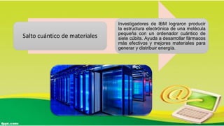 Salto cuántico de materiales
Investigadores de IBM lograron producir
la estructura electrónica de una molécula
pequeña con un ordenador cuántico de
siete cúbits. Ayuda a desarrollar fármacos
más efectivos y mejores materiales para
generar y distribuir energía.
 