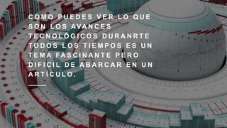 C O M O P U E D E S V E R L O Q U E
S O N L O S AVA N C E S
T E C N O L Ó G I C O S D U R A N R T E
T O D O S L O S T I E M P O S E S U N
T E M A F A S C I N A N T E P E R O
D I F I C I L D E A B A R C A R E N U N
A R T Í C U L O .
 