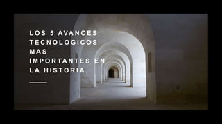 L O S 5 AVA N C E S
T E C N O L O G I C O S
M A S
I M P O R TA N T E S E N
L A H I S T O R I A .
 