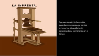 L A I M P R E N T A .
Con esta tecnología fue posible
lograr la comunicación de las idea
en todos los sitios del mundo
garantizando su permanencia en el
tiempo.
 
