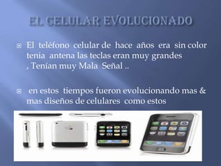    El teléfono celular de hace años era sin color
    tenia antena las teclas eran muy grandes
    , Tenían muy Mala Señal ..

   en estos tiempos fueron evolucionando mas &
    mas diseños de celulares como estos
 