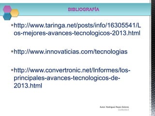 http://www.taringa.net/posts/info/16305541/L
os-mejores-avances-tecnologicos-2013.html
http://www.innovaticias.com/tecnologias
http://www.convertronic.net/Informes/los-
principales-avances-tecnologicos-de-
2013.html
15/09/2013
Autor: Rodriguez Reyes Dolores
 