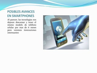 POSIBLES AVANCES
EN SMARTPHONES
Al parecer, las tecnologías nos
dejaran descansar y tener el
mismo modelo de teléfono
celular por mas de 6 meses
pero veremos innovaciones
interesantes