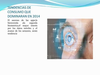 TENDENCIAS DE
CONSUMO QUE
DOMINARAN EN 2014
El ascenso de las apps,la
bienvenida ala segunda
biometrica,el mayor interés
por los datos móviles y el
avance de los sensores, serán
tendencia