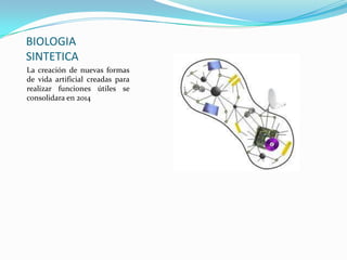 BIOLOGIA
SINTETICA
La creación de nuevas formas
de vida artificial creadas para
realizar funciones útiles se
consolidara en 2014