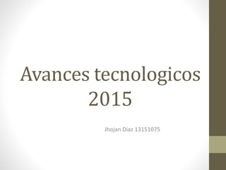 Avances tecnologicos
2015
Jhojan Diaz 13151075
 